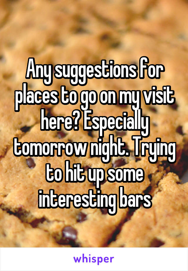 Any suggestions for places to go on my visit here? Especially tomorrow night. Trying to hit up some interesting bars