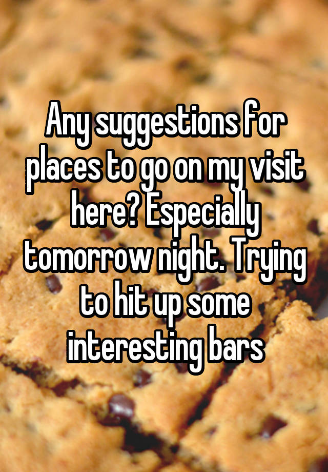 Any suggestions for places to go on my visit here? Especially tomorrow night. Trying to hit up some interesting bars