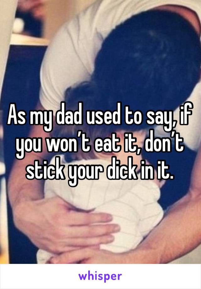 As my dad used to say, if you won’t eat it, don’t stick your dick in it. 