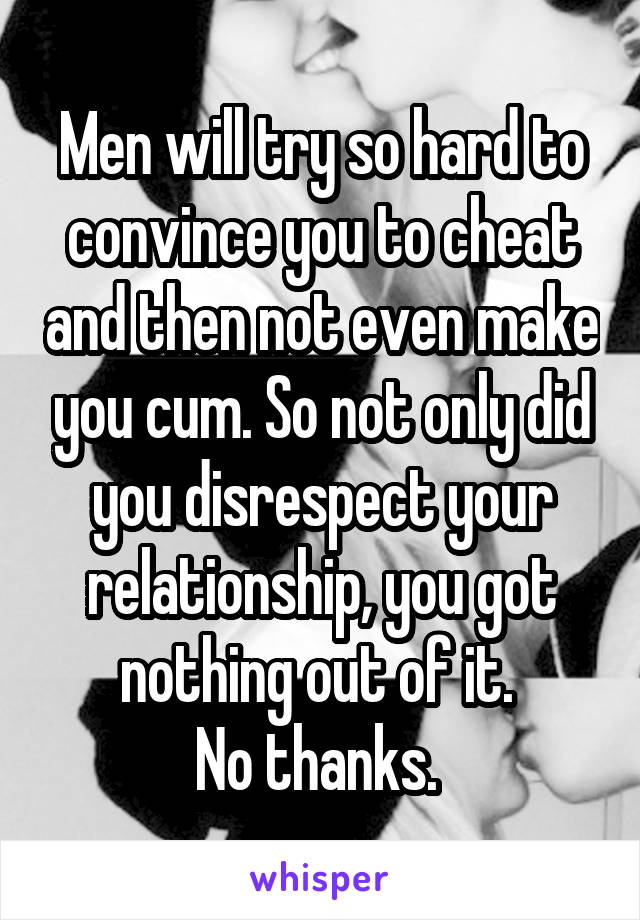 Men will try so hard to convince you to cheat and then not even make you cum. So not only did you disrespect your relationship, you got nothing out of it. 
No thanks. 