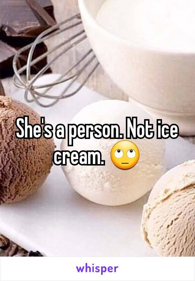 She's a person. Not ice cream. 🙄