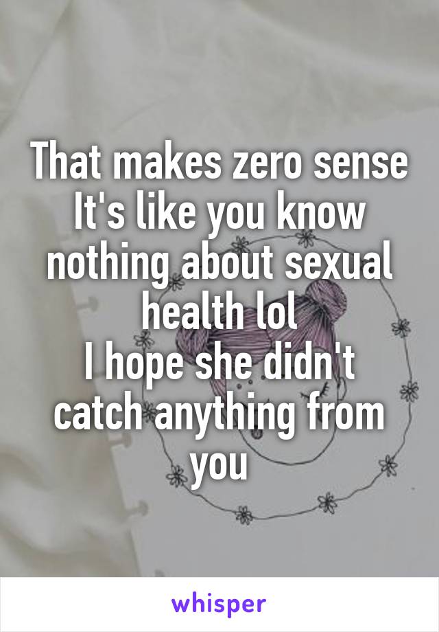 That makes zero sense
It's like you know nothing about sexual health lol
I hope she didn't catch anything from you