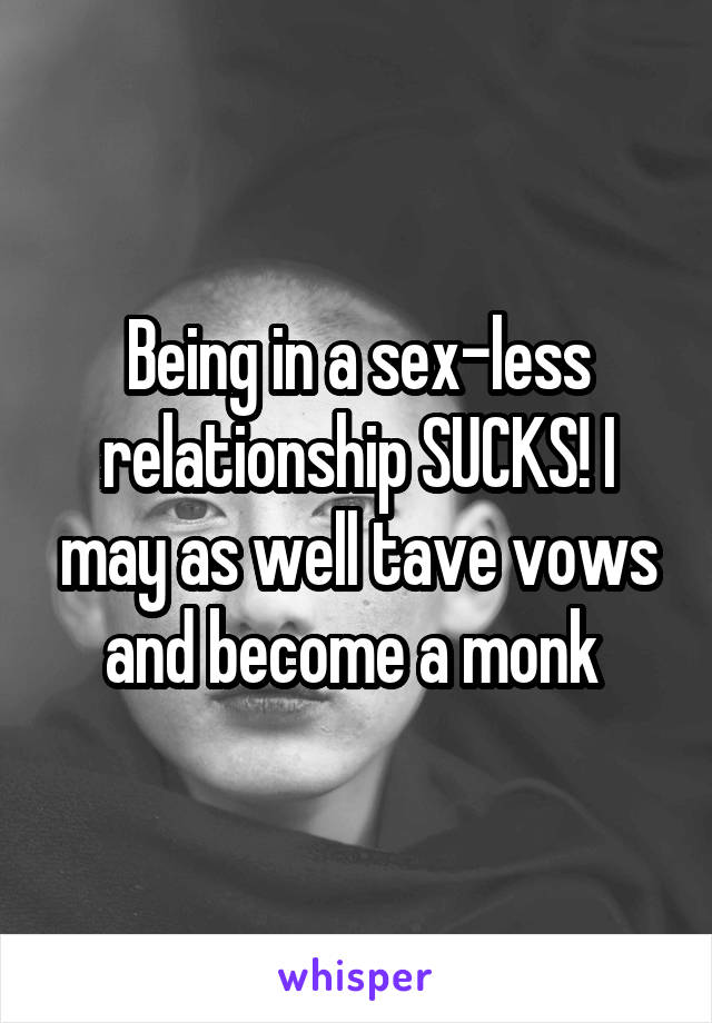 Being in a sex-less relationship SUCKS! I may as well tave vows and become a monk 