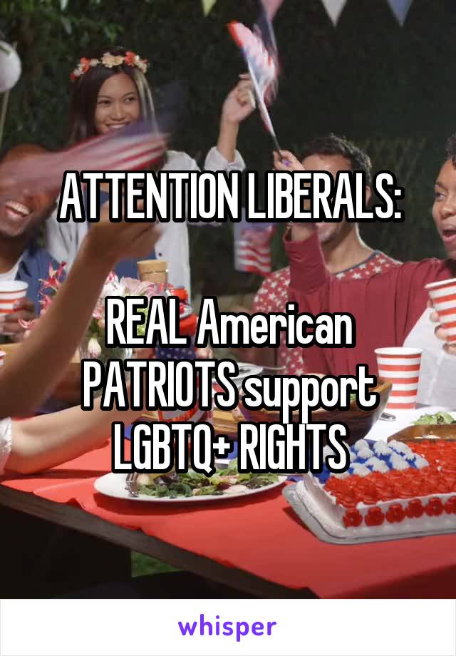 ATTENTION LIBERALS:

REAL American PATRIOTS support LGBTQ+ RIGHTS
