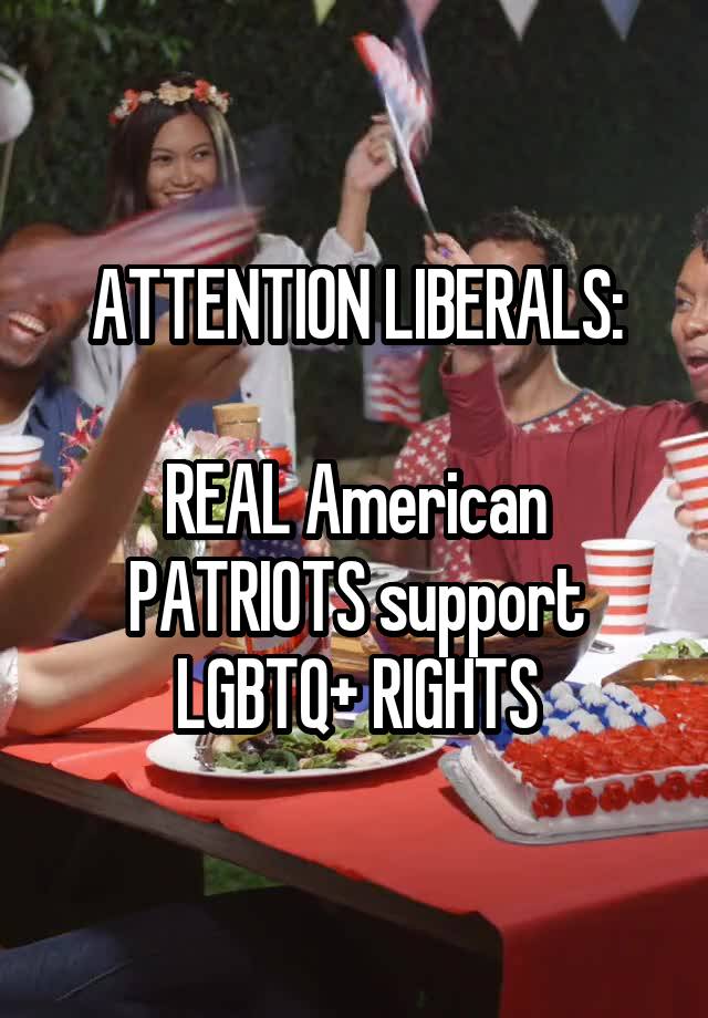 ATTENTION LIBERALS:

REAL American PATRIOTS support LGBTQ+ RIGHTS