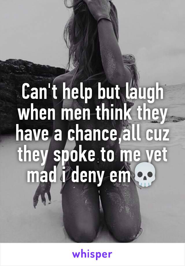 Can't help but laugh when men think they have a chance,all cuz they spoke to me yet mad i deny em💀