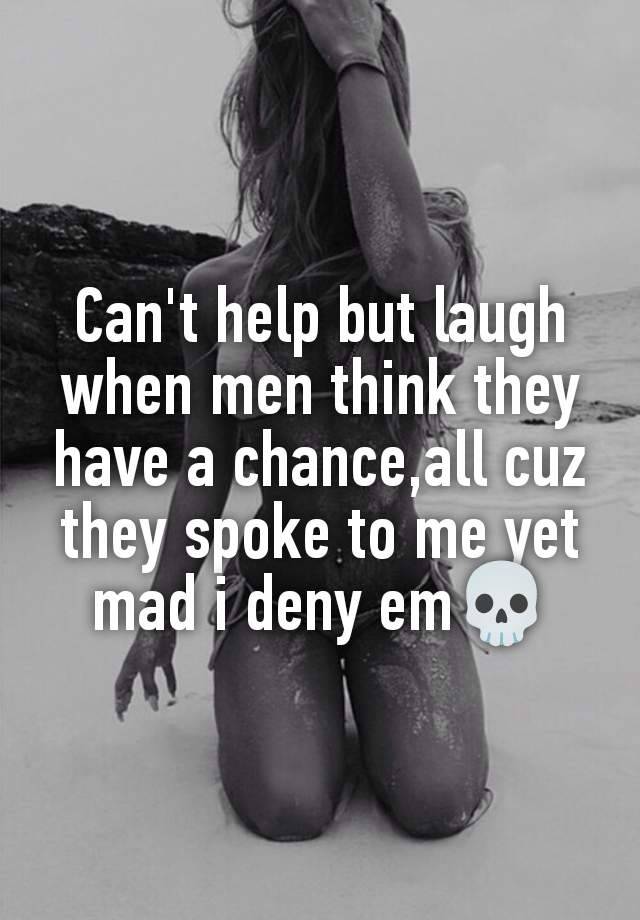 Can't help but laugh when men think they have a chance,all cuz they spoke to me yet mad i deny em💀