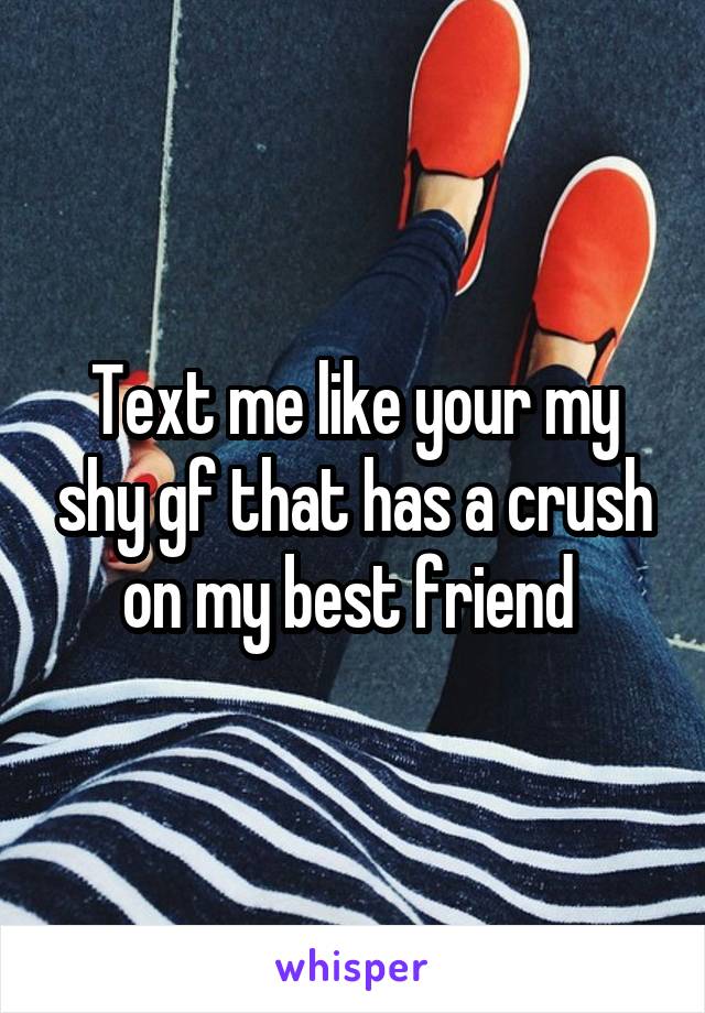 Text me like your my shy gf that has a crush on my best friend 