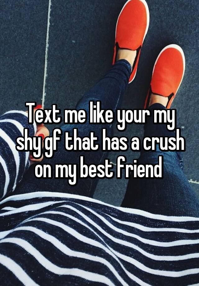 Text me like your my shy gf that has a crush on my best friend 