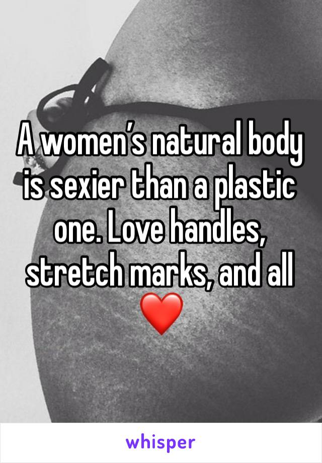 A women’s natural body is sexier than a plastic one. Love handles, stretch marks, and all ❤️