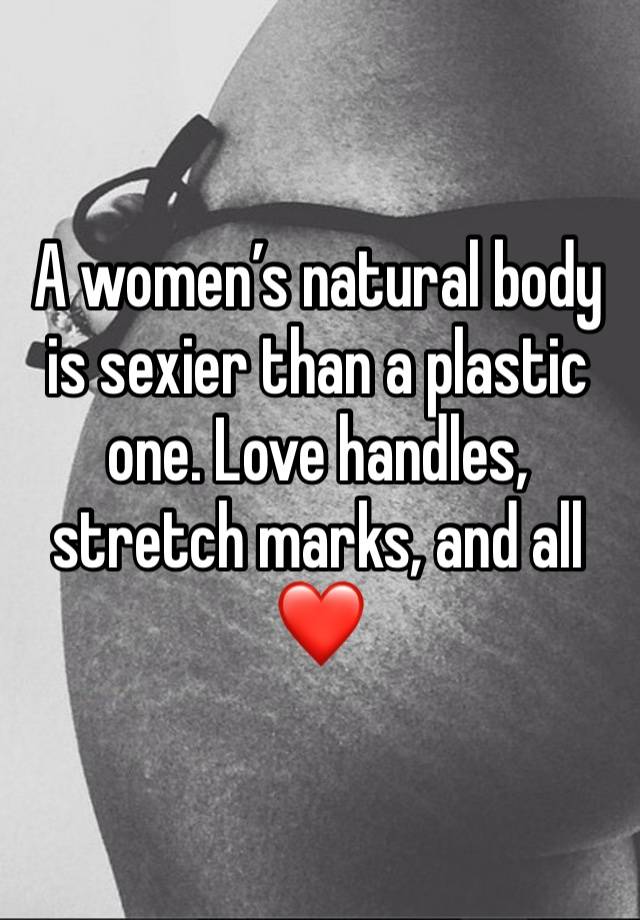A women’s natural body is sexier than a plastic one. Love handles, stretch marks, and all ❤️