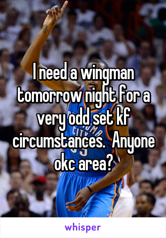 I need a wingman tomorrow night for a very odd set kf circumstances.  Anyone okc area?