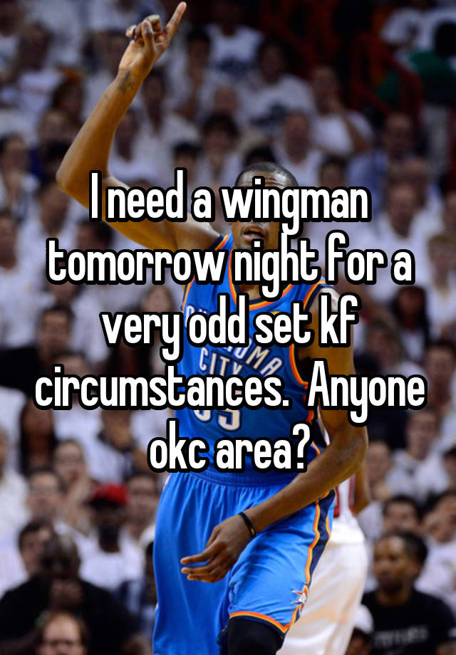 I need a wingman tomorrow night for a very odd set kf circumstances.  Anyone okc area?