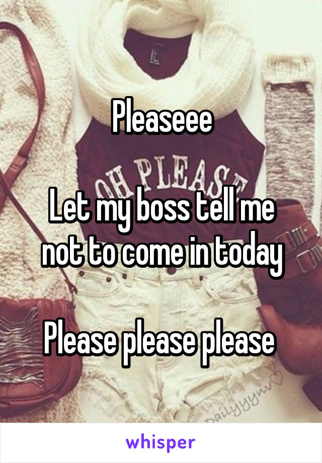 Pleaseee

Let my boss tell me not to come in today

Please please please 