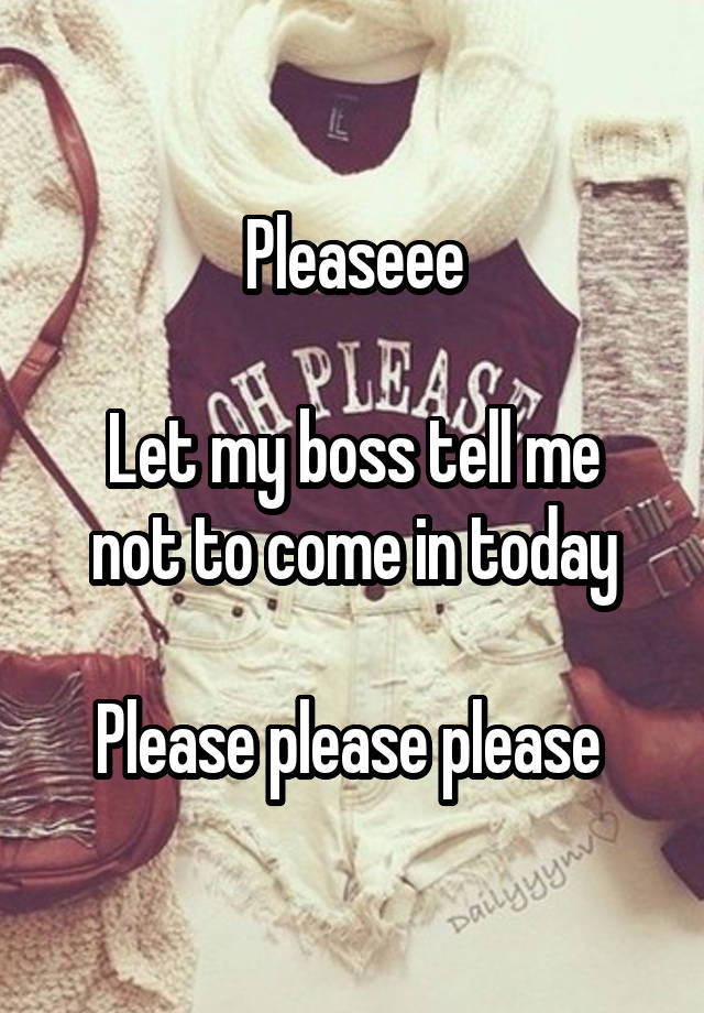 Pleaseee

Let my boss tell me not to come in today

Please please please 