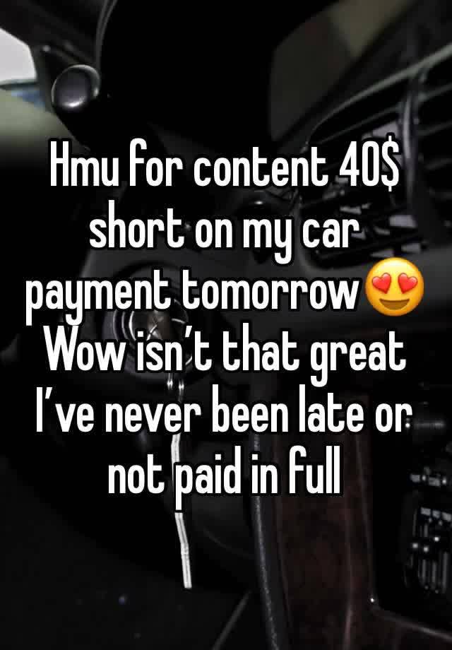 Hmu for content 40$ short on my car payment tomorrow😍
Wow isn’t that great I’ve never been late or not paid in full 