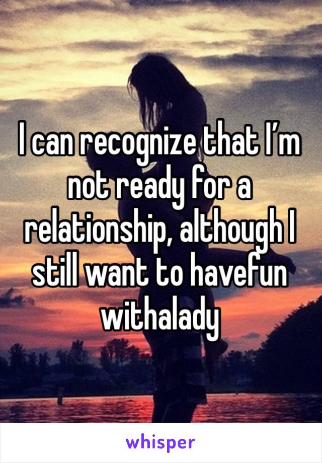 I can recognize that I’m not ready for a relationship, although I still want to havefun withalady 