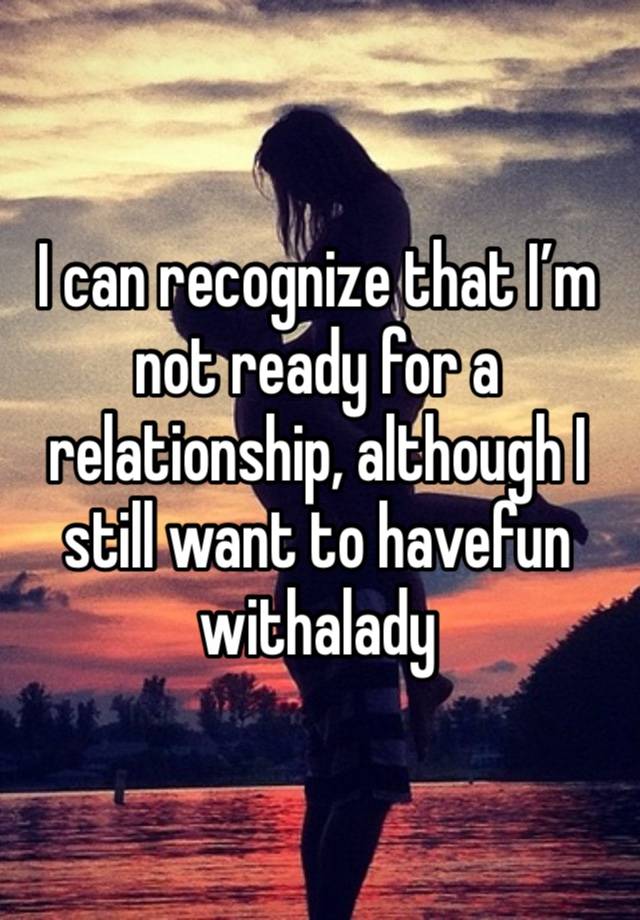 I can recognize that I’m not ready for a relationship, although I still want to havefun withalady 