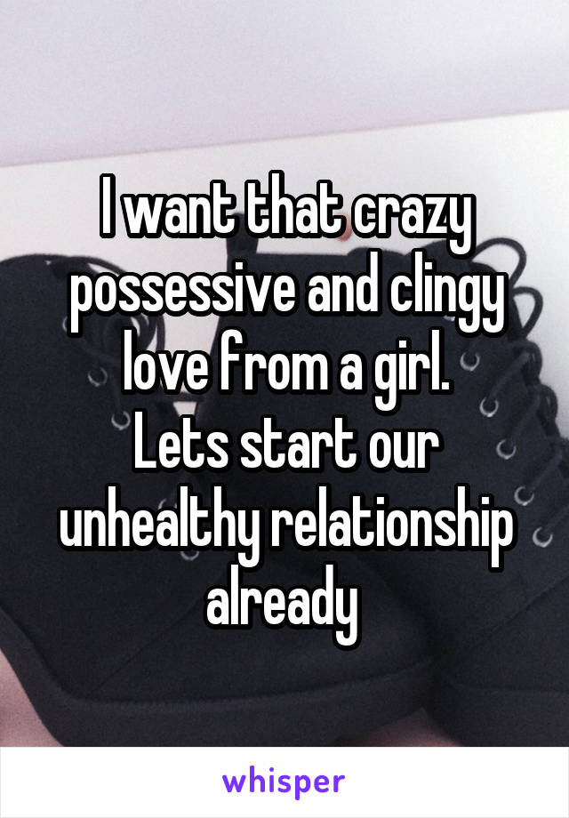 I want that crazy possessive and clingy love from a girl.
Lets start our unhealthy relationship already 