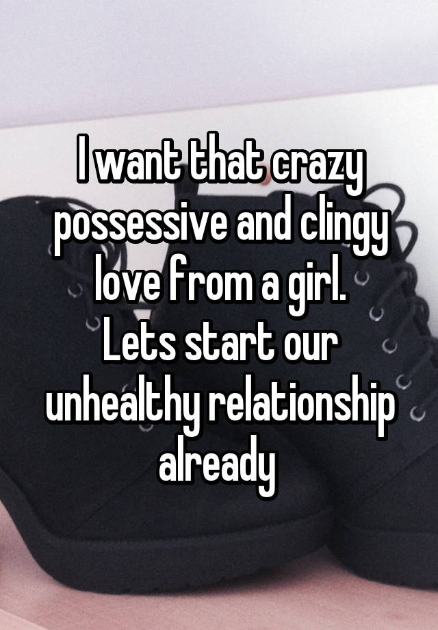 I want that crazy possessive and clingy love from a girl.
Lets start our unhealthy relationship already 
