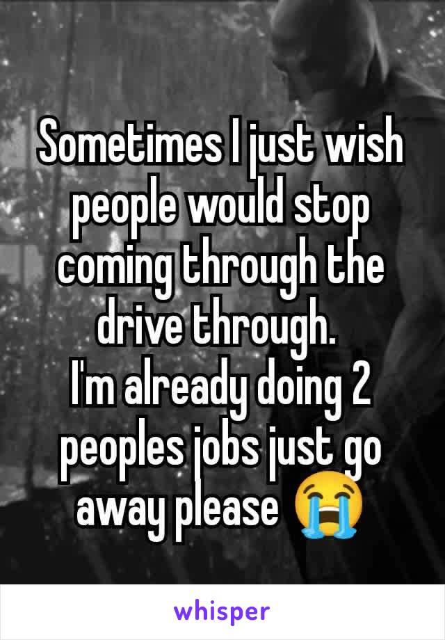 Sometimes I just wish people would stop coming through the drive through. 
I'm already doing 2 peoples jobs just go away please 😭