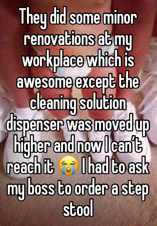 They did some minor renovations at my workplace which is awesome except the cleaning solution dispenser was moved up higher and now I can’t reach it 😭 I had to ask my boss to order a step stool