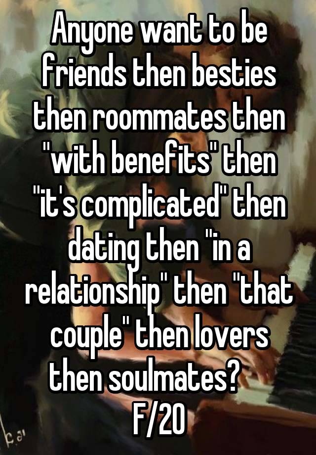 Anyone want to be friends then besties then roommates then "with benefits" then "it's complicated" then dating then "in a relationship" then "that couple" then lovers then soulmates?      F/20