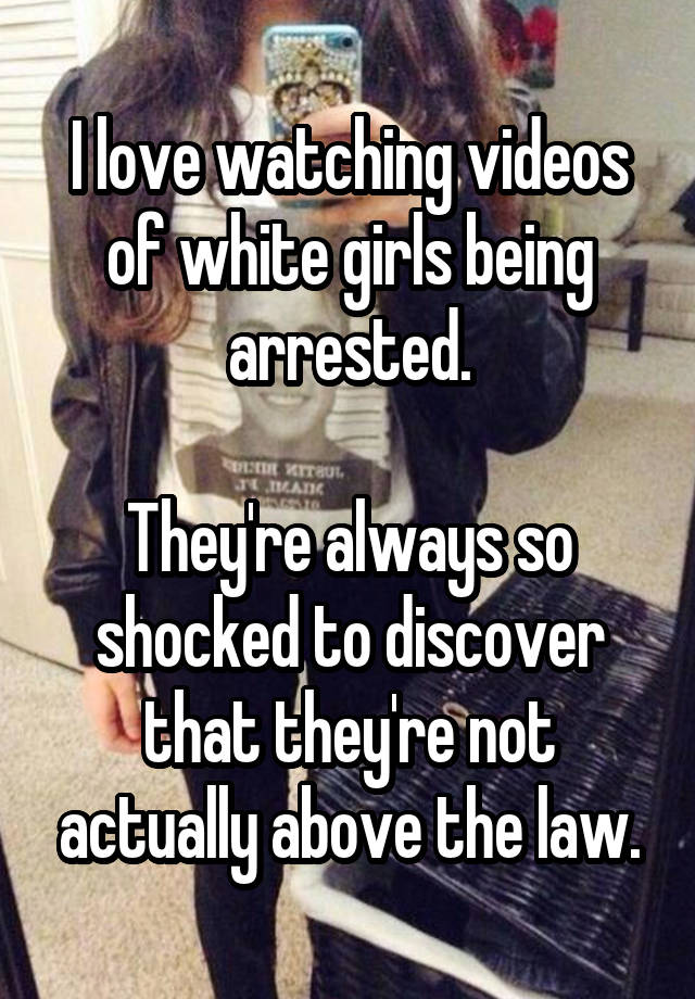 I love watching videos of white girls being arrested.

They're always so shocked to discover that they're not actually above the law.