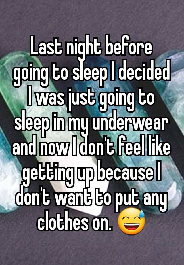 Last night before going to sleep I decided I was just going to sleep in my underwear and now I don't feel like getting up because I don't want to put any clothes on. 😅