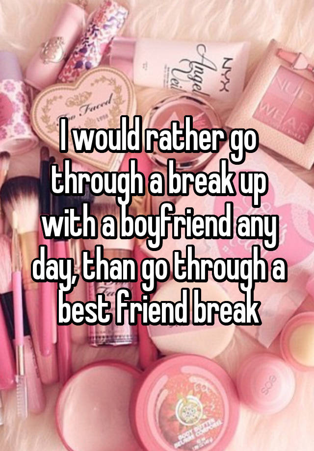 I would rather go through a break up with a boyfriend any day, than go through a best friend break