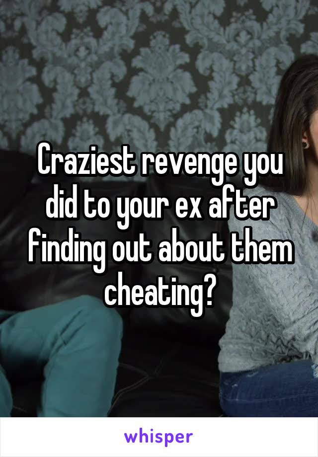 Craziest revenge you did to your ex after finding out about them cheating?