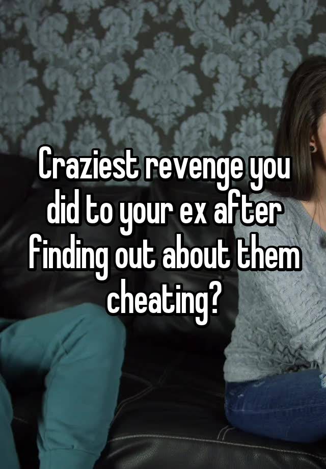 Craziest revenge you did to your ex after finding out about them cheating?