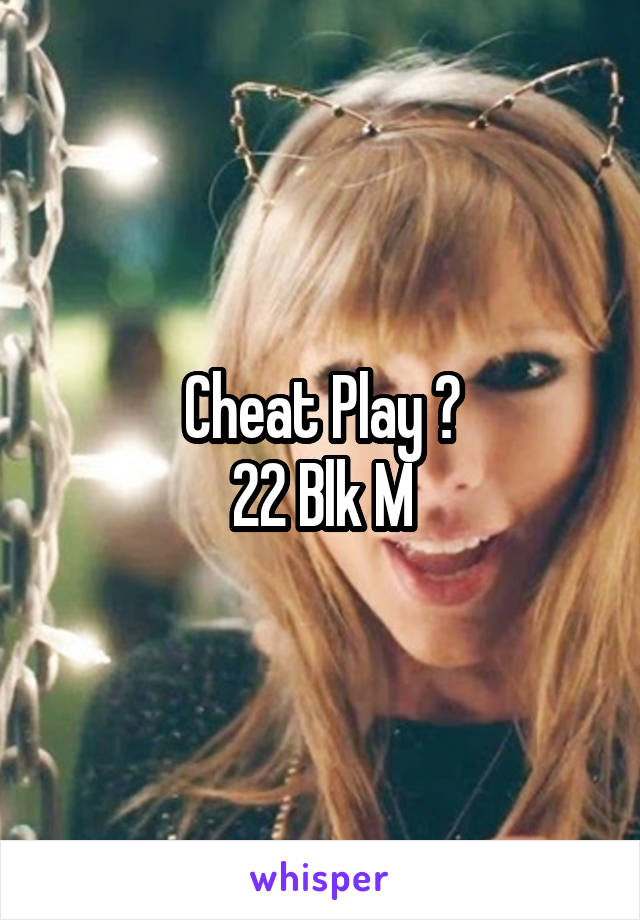 Cheat Play ?
22 Blk M