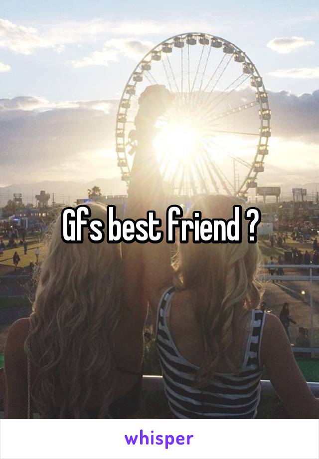 Gfs best friend ?