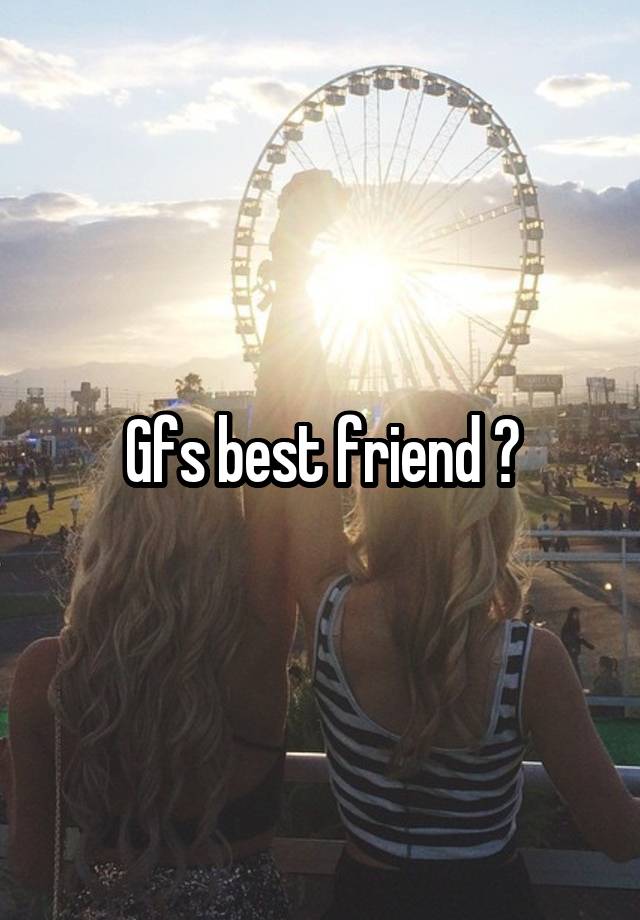 Gfs best friend ?