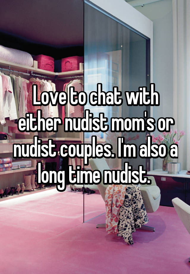 Love to chat with either nudist mom's or nudist couples. I'm also a long time nudist. 