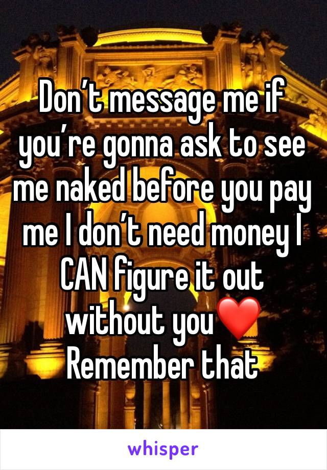 Don’t message me if you’re gonna ask to see me naked before you pay me I don’t need money I CAN figure it out without you❤️
Remember that