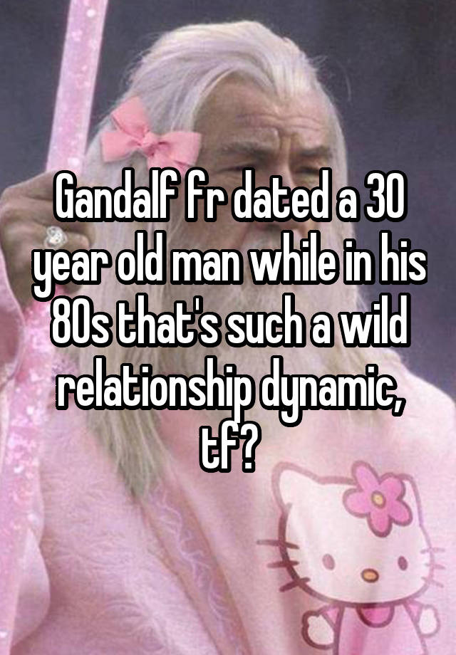 Gandalf fr dated a 30 year old man while in his 80s that's such a wild relationship dynamic, tf?