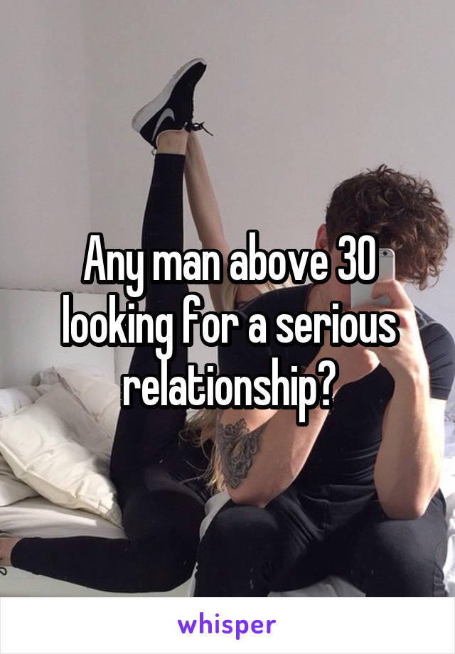 Any man above 30 looking for a serious relationship?