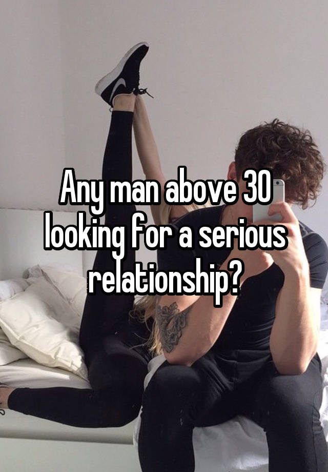 Any man above 30 looking for a serious relationship?