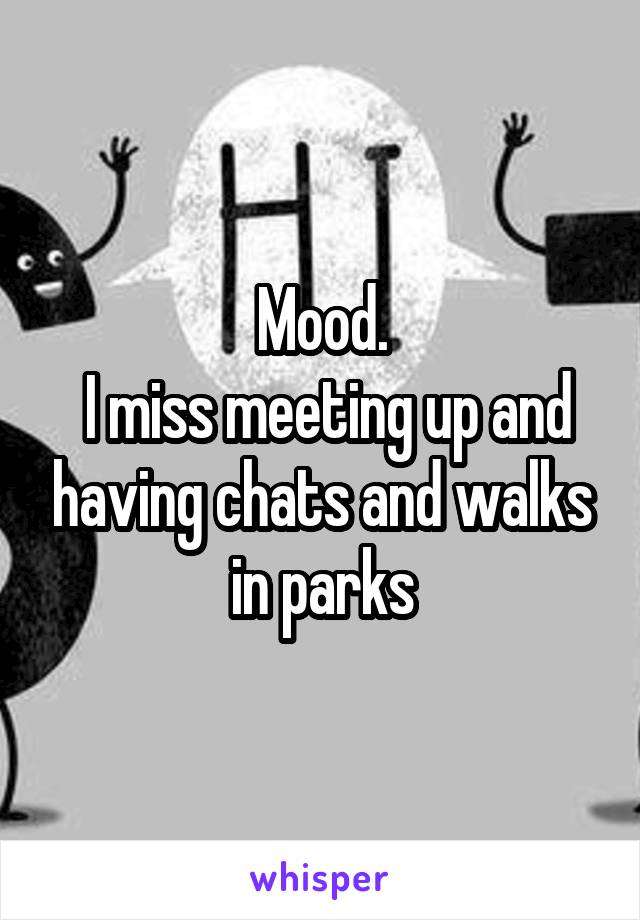 Mood.
 I miss meeting up and having chats and walks in parks