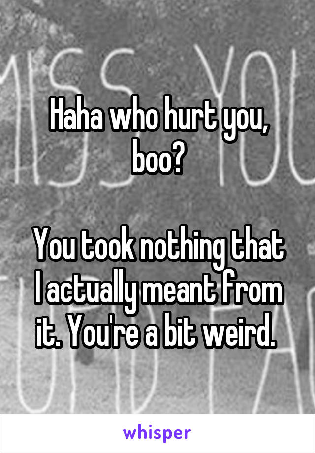 Haha who hurt you, boo?

You took nothing that I actually meant from it. You're a bit weird. 