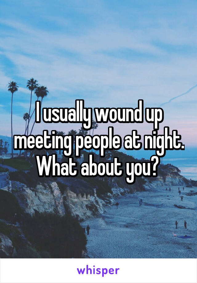 I usually wound up meeting people at night. What about you? 