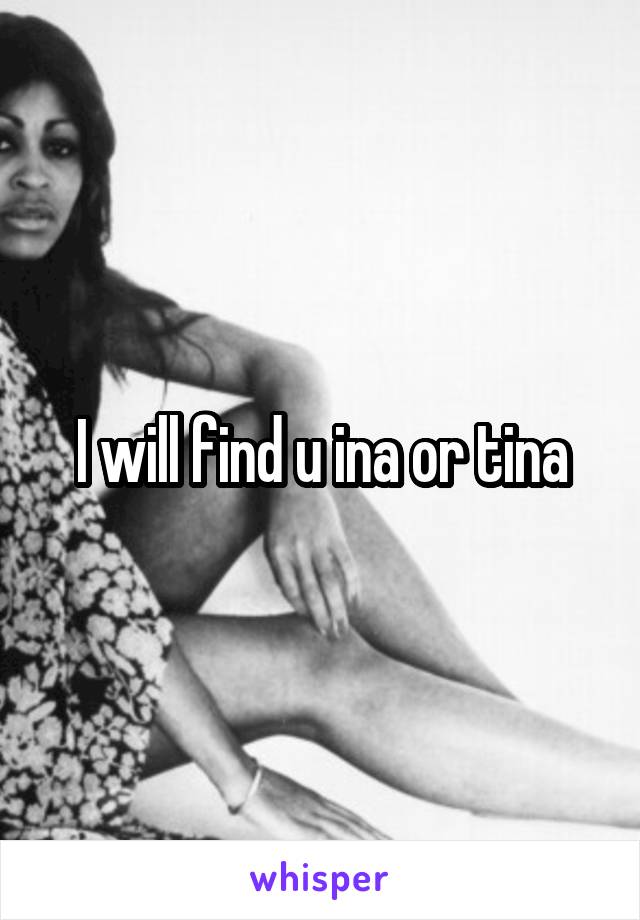 I will find u ina or tina