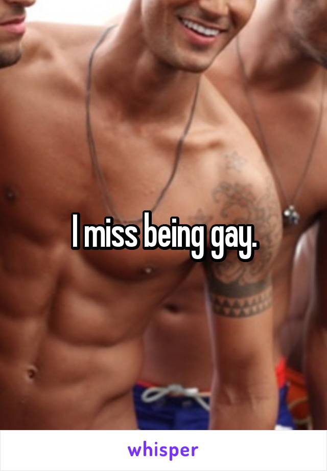 I miss being gay.