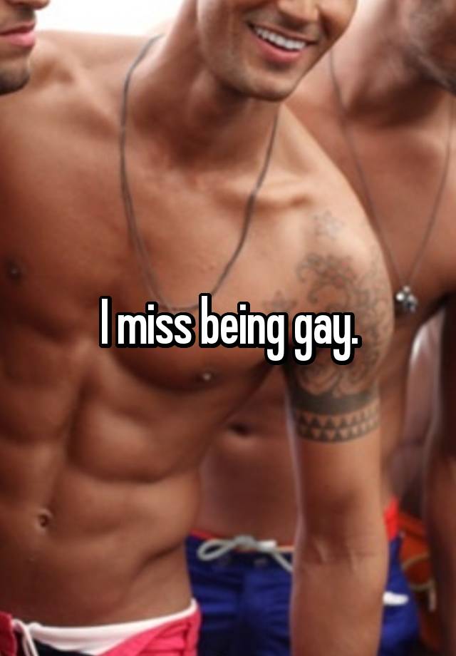 I miss being gay.