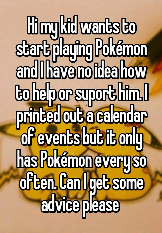 Hi my kid wants to start playing Pokémon and I have no idea how to help or suport him. I printed out a calendar of events but it only has Pokémon every so often. Can I get some advice please 