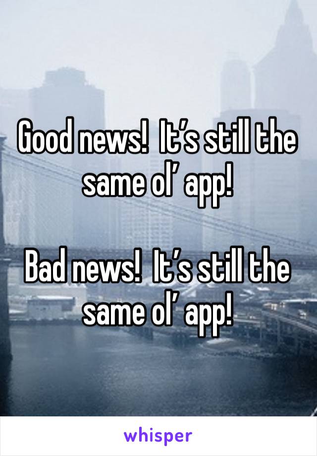 Good news!  It’s still the same ol’ app!

Bad news!  It’s still the same ol’ app!