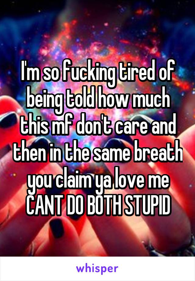 I'm so fucking tired of being told how much this mf don't care and then in the same breath you claim ya love me CANT DO BOTH STUPID
