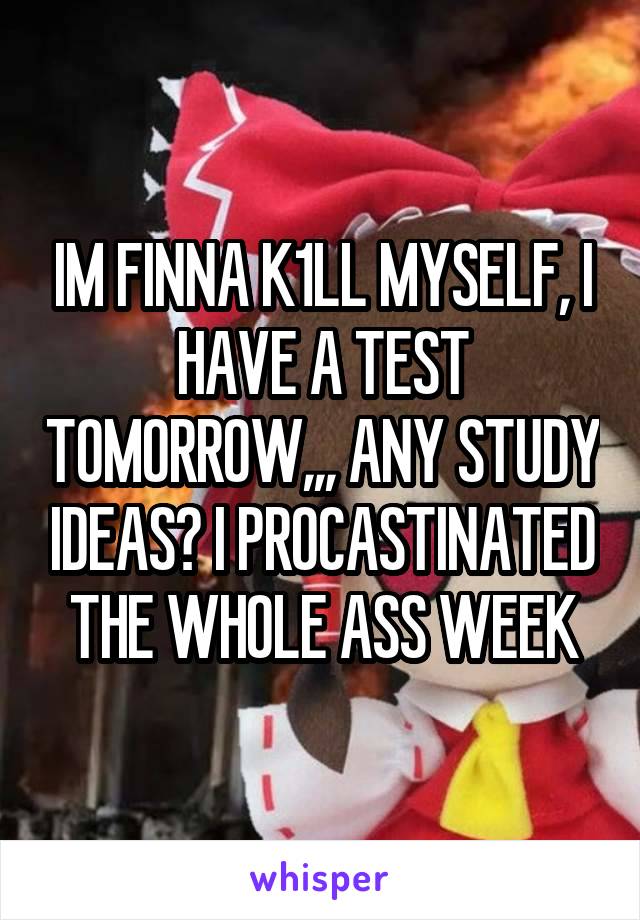 IM FINNA K1LL MYSELF, I HAVE A TEST TOMORROW,,, ANY STUDY IDEAS? I PROCASTINATED THE WHOLE ASS WEEK